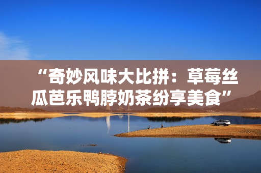 “奇妙风味大比拼：草莓丝瓜芭乐鸭脖奶茶纷享美食”