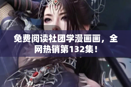 免费阅读社团学漫画画，全网热销第132集！