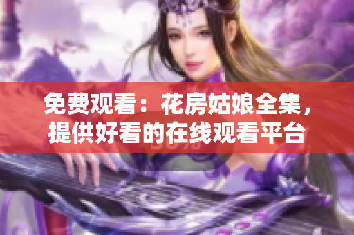 免费观看：花房姑娘全集，提供好看的在线观看平台