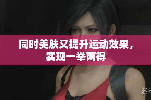 同时美肤又提升运动效果，实现一举两得