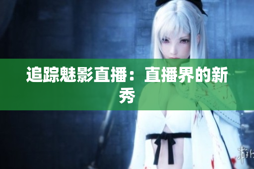 追踪魅影直播：直播界的新秀