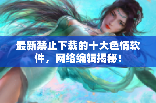 最新禁止下载的十大色情软件，网络编辑揭秘！