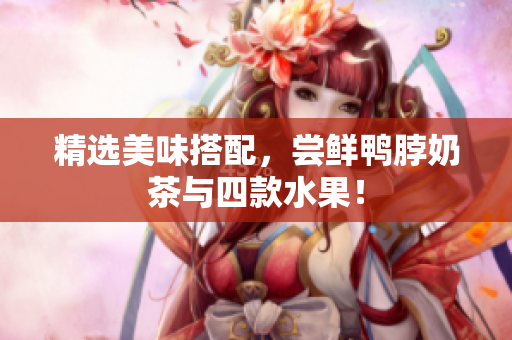 精选美味搭配，尝鲜鸭脖奶茶与四款水果！