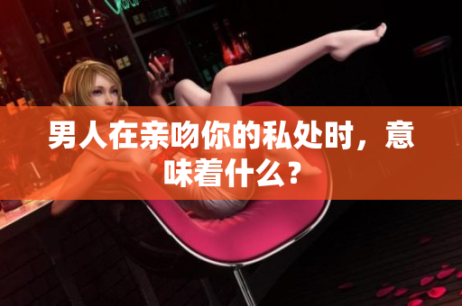 男人在亲吻你的私处时，意味着什么？