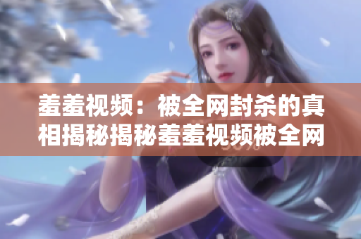 羞羞视频：被全网封杀的真相揭秘揭秘羞羞视频被全网封杀原因