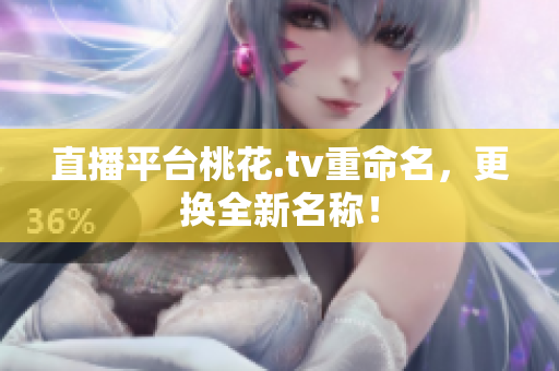 直播平台桃花.tv重命名，更换全新名称！
