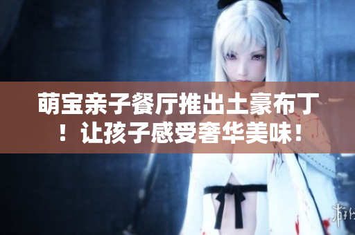萌宝亲子餐厅推出土豪布丁！让孩子感受奢华美味！
