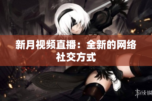新月视频直播：全新的网络社交方式