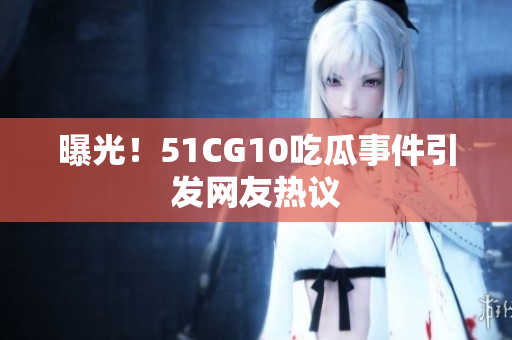 曝光！51CG10吃瓜事件引发网友热议