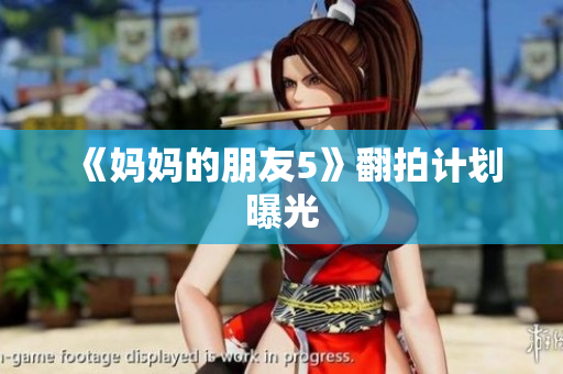 《妈妈的朋友5》翻拍计划曝光