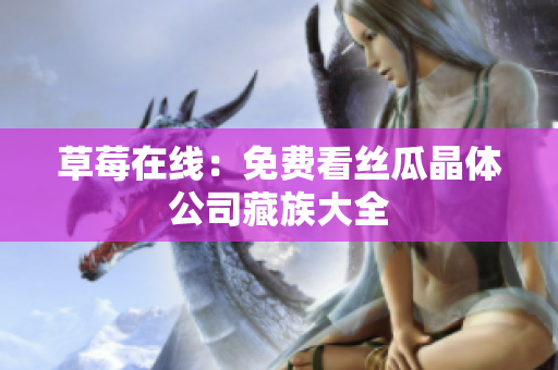 草莓在线：免费看丝瓜晶体公司藏族大全