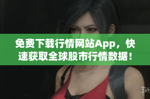 免费下载行情网站App，快速获取全球股市行情数据！