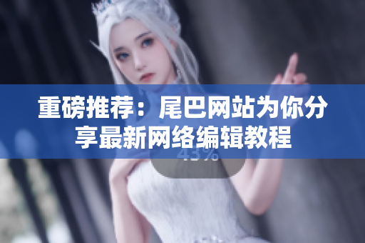 重磅推荐：尾巴网站为你分享最新网络编辑教程