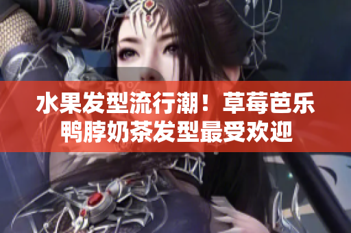 水果发型流行潮！草莓芭乐鸭脖奶茶发型最受欢迎