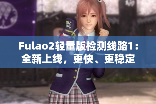 Fulao2轻量版检测线路1：全新上线，更快、更稳定