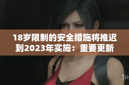 18岁限制的安全措施将推迟到2023年实施：重要更新