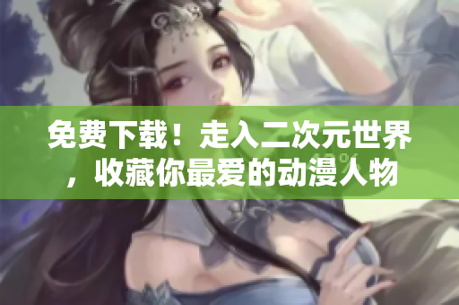免费下载！走入二次元世界，收藏你最爱的动漫人物