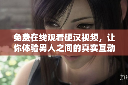 免费在线观看硬汉视频，让你体验男人之间的真实互动！