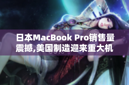 日本MacBook Pro销售量震撼,美国制造迎来重大机遇