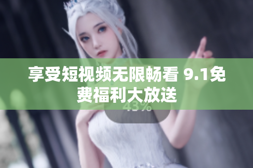 享受短视频无限畅看 9.1免费福利大放送