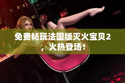免费畅玩法国版灭火宝贝2，火热登场！