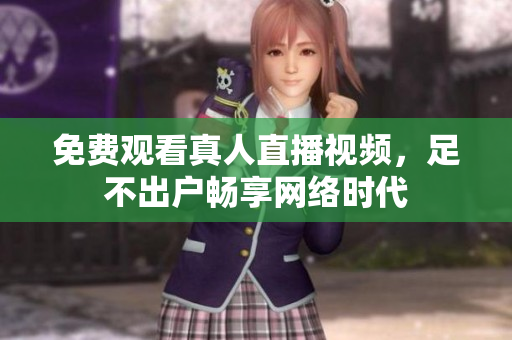 免费观看真人直播视频，足不出户畅享网络时代