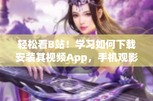 轻松看B站！学习如何下载安装其视频App，手机观影无忧