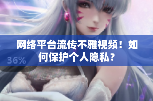 网络平台流传不雅视频！如何保护个人隐私？