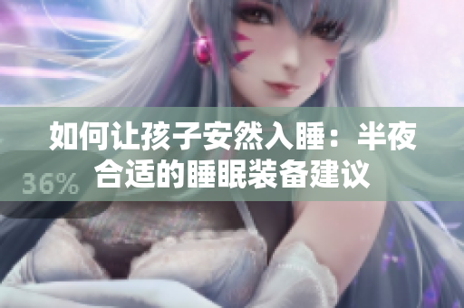 如何让孩子安然入睡：半夜合适的睡眠装备建议