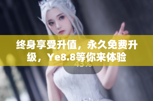 终身享受升值，永久免费升级，Ye8.8等你来体验