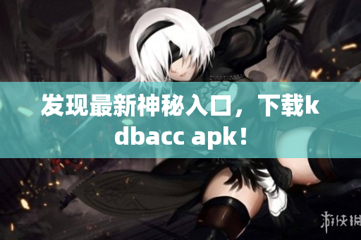 发现最新神秘入口，下载kdbacc apk！