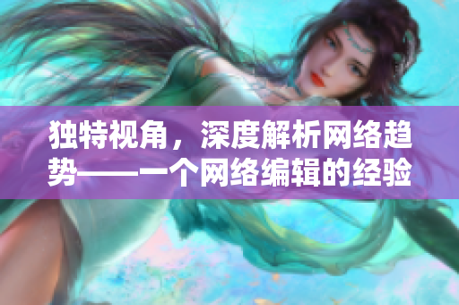 独特视角，深度解析网络趋势——一个网络编辑的经验分享