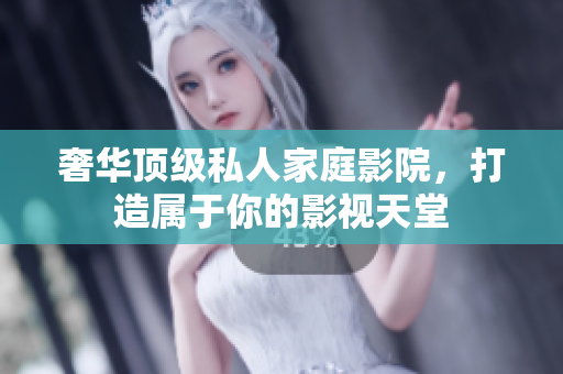 奢华顶级私人家庭影院，打造属于你的影视天堂