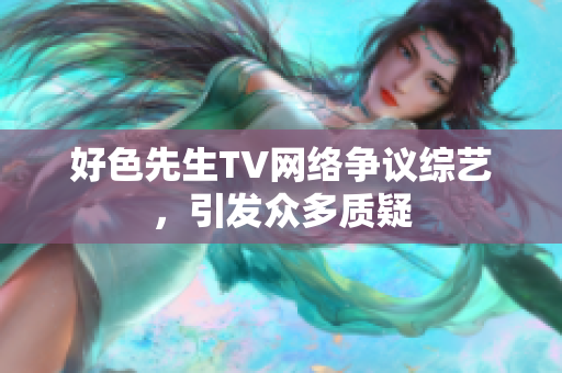 好色先生TV网络争议综艺，引发众多质疑