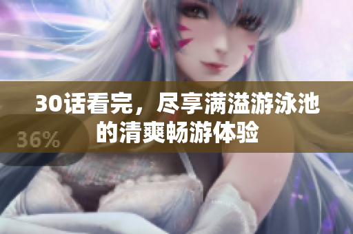30话看完，尽享满溢游泳池的清爽畅游体验