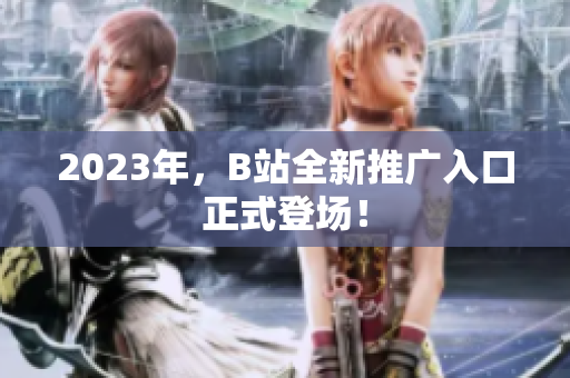 2023年，B站全新推广入口正式登场！