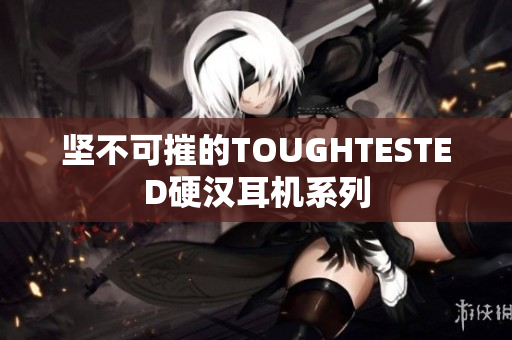 坚不可摧的TOUGHTESTED硬汉耳机系列
