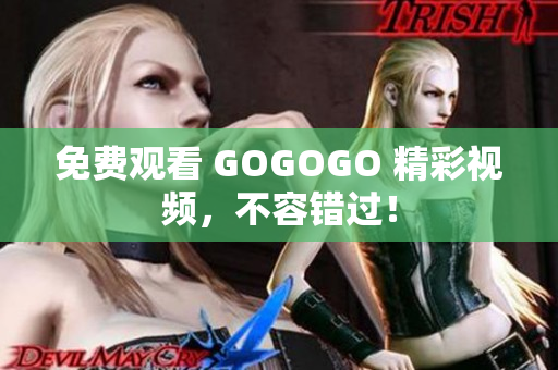 免费观看 GOGOGO 精彩视频，不容错过！