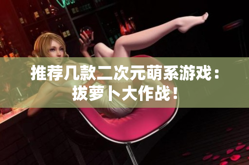推荐几款二次元萌系游戏：拔萝卜大作战！