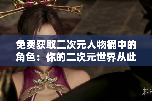 免费获取二次元人物桶中的角色：你的二次元世界从此与现实重合