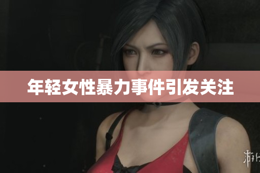 年轻女性暴力事件引发关注