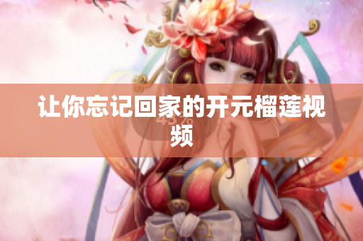 让你忘记回家的开元榴莲视频