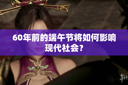 60年前的端午节将如何影响现代社会？