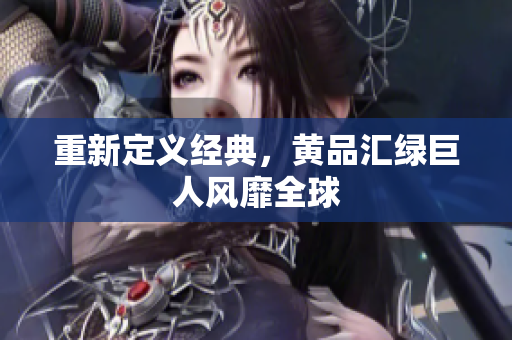 重新定义经典，黄品汇绿巨人风靡全球