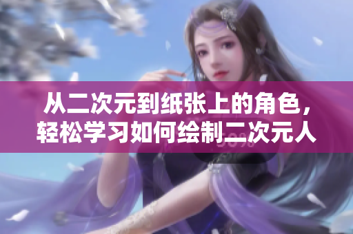 从二次元到纸张上的角色，轻松学习如何绘制二次元人物漫画！
