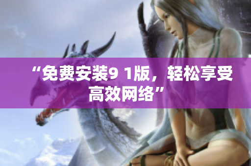 “免费安装9 1版，轻松享受高效网络”