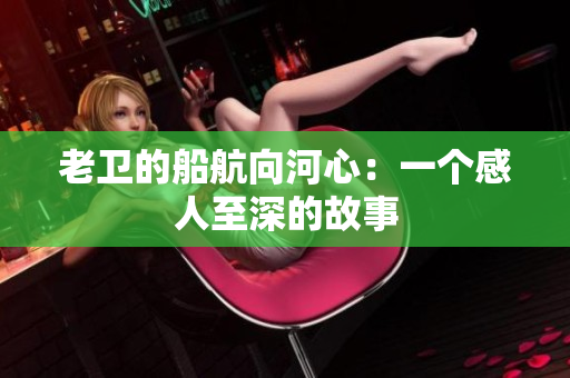老卫的船航向河心：一个感人至深的故事