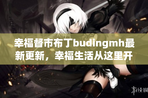 幸福督市布丁budingmh最新更新，幸福生活从这里开始