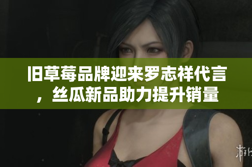 旧草莓品牌迎来罗志祥代言，丝瓜新品助力提升销量