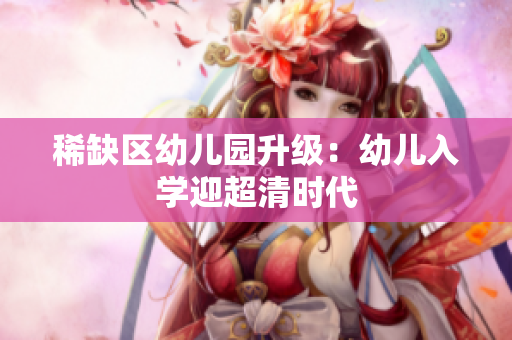稀缺区幼儿园升级：幼儿入学迎超清时代